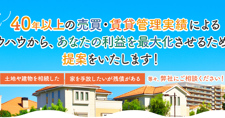 40年以上の売買・賃貸管理実績によるノウハウから、 あなたの利益を最大化させるための提案をいたします！
